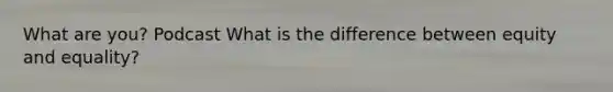 What are you? Podcast What is the difference between equity and equality?