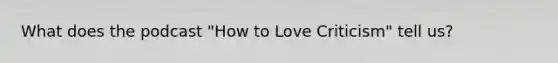 What does the podcast "How to Love Criticism" tell us?