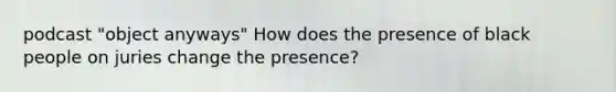 podcast "object anyways" How does the presence of black people on juries change the presence?