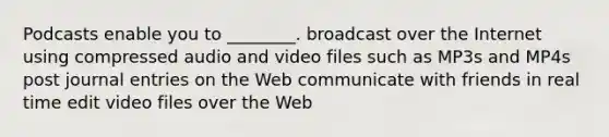 Podcasts enable you to ________. broadcast over the Internet using compressed audio and video files such as MP3s and MP4s post journal entries on the Web communicate with friends in real time edit video files over the Web