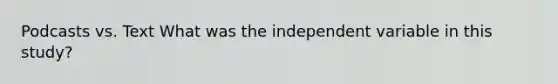 Podcasts vs. Text What was the independent variable in this study?