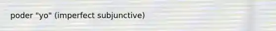 poder "yo" (imperfect subjunctive)