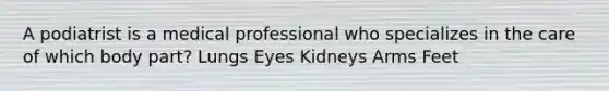 A podiatrist is a medical professional who specializes in the care of which body part? Lungs Eyes Kidneys Arms Feet