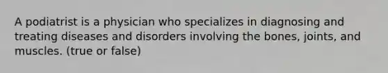 A podiatrist is a physician who specializes in diagnosing and treating diseases and disorders involving the bones, joints, and muscles. (true or false)