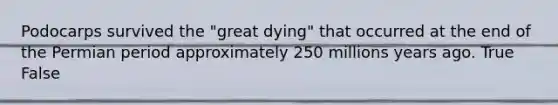 Podocarps survived the "great dying" that occurred at the end of the Permian period approximately 250 millions years ago. True False