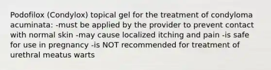 Podofilox (Condylox) topical gel for the treatment of condyloma acuminata: -must be applied by the provider to prevent contact with normal skin -may cause localized itching and pain -is safe for use in pregnancy -is NOT recommended for treatment of urethral meatus warts