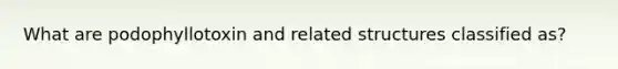 What are podophyllotoxin and related structures classified as?
