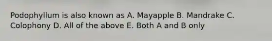 Podophyllum is also known as A. Mayapple B. Mandrake C. Colophony D. All of the above E. Both A and B only