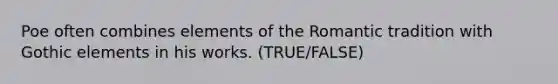 Poe often combines elements of the Romantic tradition with Gothic elements in his works. (TRUE/FALSE)