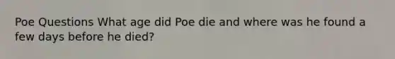 Poe Questions What age did Poe die and where was he found a few days before he died?