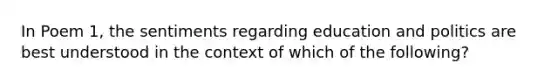 In Poem 1, the sentiments regarding education and politics are best understood in the context of which of the following?