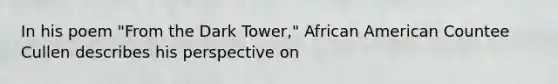 In his poem "From the Dark Tower," African American Countee Cullen describes his perspective on