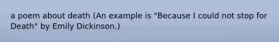 a poem about death (An example is "Because I could not stop for Death" by Emily Dickinson.)