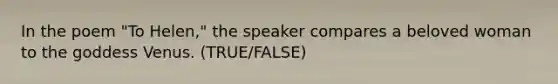 In the poem "To Helen," the speaker compares a beloved woman to the goddess Venus. (TRUE/FALSE)