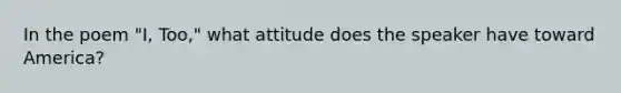 In the poem "I, Too," what attitude does the speaker have toward America?