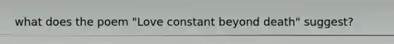 what does the poem "Love constant beyond death" suggest?