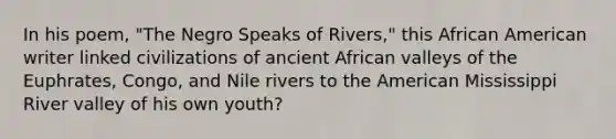 In his poem, "The Negro Speaks of Rivers," this African American writer linked civilizations of ancient African valleys of the Euphrates, Congo, and Nile rivers to the American Mississippi River valley of his own youth?