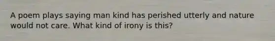 A poem plays saying man kind has perished utterly and nature would not care. What kind of irony is this?