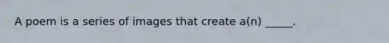 A poem is a series of images that create a(n) _____.