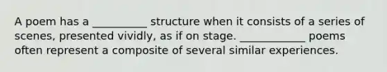 A poem has a __________ structure when it consists of a series of scenes, presented vividly, as if on stage. ____________ poems often represent a composite of several similar experiences.