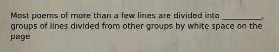 Most poems of more than a few lines are divided into __________, groups of lines divided from other groups by white space on the page