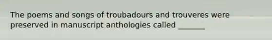 The poems and songs of troubadours and trouveres were preserved in manuscript anthologies called _______