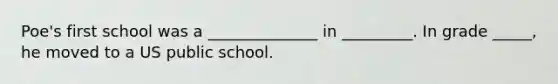 Poe's first school was a ______________ in _________. In grade _____, he moved to a US public school.