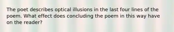 The poet describes optical illusions in the last four lines of the poem. What effect does concluding the poem in this way have on the reader?