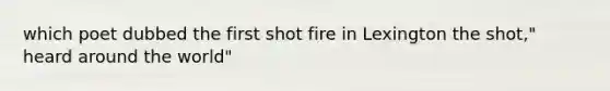 which poet dubbed the first shot fire in Lexington the shot," heard around the world"