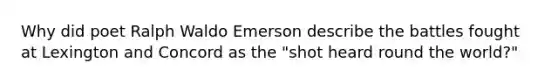 Why did poet Ralph Waldo Emerson describe the battles fought at Lexington and Concord as the "shot heard round the world?"