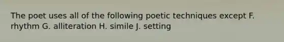 The poet uses all of the following poetic techniques except F. rhythm G. alliteration H. simile J. setting