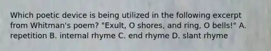 Which poetic device is being utilized in the following excerpt from Whitman's poem? "Exult, O shores, and ring, O bells!" A. repetition B. internal rhyme C. end rhyme D. slant rhyme