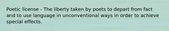 Poetic license - The liberty taken by poets to depart from fact and to use language in unconventional ways in order to achieve special effects.