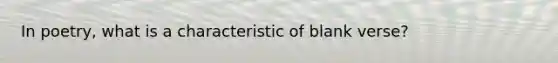 In poetry, what is a characteristic of blank verse?