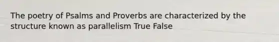 The poetry of Psalms and Proverbs are characterized by the structure known as parallelism True False