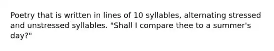 Poetry that is written in lines of 10 syllables, alternating stressed and unstressed syllables. "Shall I compare thee to a summer's day?"