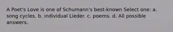 A Poet's Love is one of Schumann's best-known Select one: a. song cycles. b. individual Lieder. c. poems. d. All possible answers.