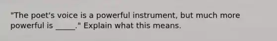 "The poet's voice is a powerful instrument, but much more powerful is _____." Explain what this means.