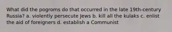 What did the pogroms do that occurred in the late 19th-century Russia? a. violently persecute Jews b. kill all the kulaks c. enlist the aid of foreigners d. establish a Communist