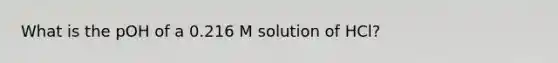 What is the pOH of a 0.216 M solution of HCl?