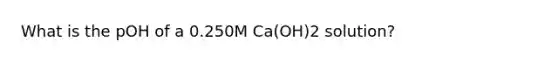 What is the pOH of a 0.250M Ca(OH)2 solution?