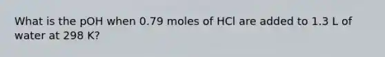 What is the pOH when 0.79 moles of HCl are added to 1.3 L of water at 298 K?