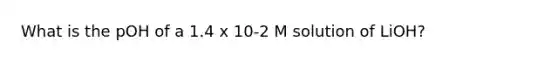 What is the pOH of a 1.4 x 10-2 M solution of LiOH?