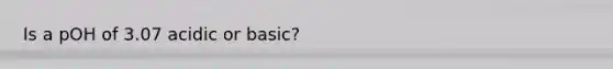 Is a pOH of 3.07 acidic or basic?