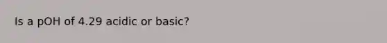 Is a pOH of 4.29 acidic or basic?