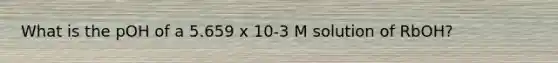 What is the pOH of a 5.659 x 10-3 M solution of RbOH?