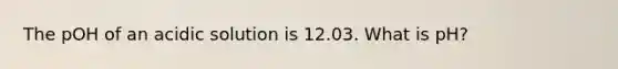 The pOH of an acidic solution is 12.03. What is pH?