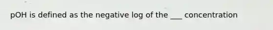 pOH is defined as the negative log of the ___ concentration