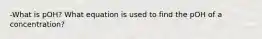 -What is pOH? What equation is used to find the pOH of a concentration?