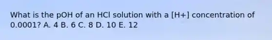 What is the pOH of an HCl solution with a [H+] concentration of 0.0001? A. 4 B. 6 C. 8 D. 10 E. 12